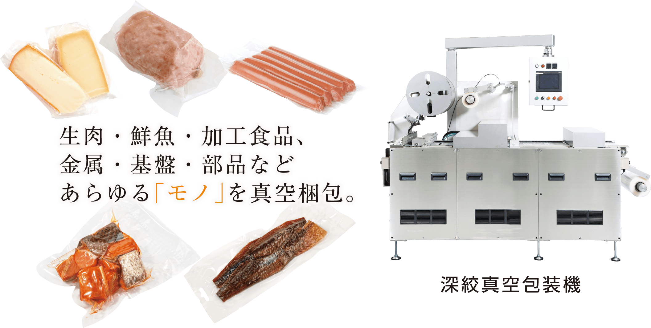 生肉・鮮魚・加工食品、金属・基盤・部品などあらゆる「モノ」を真空梱包。深絞真空包装機