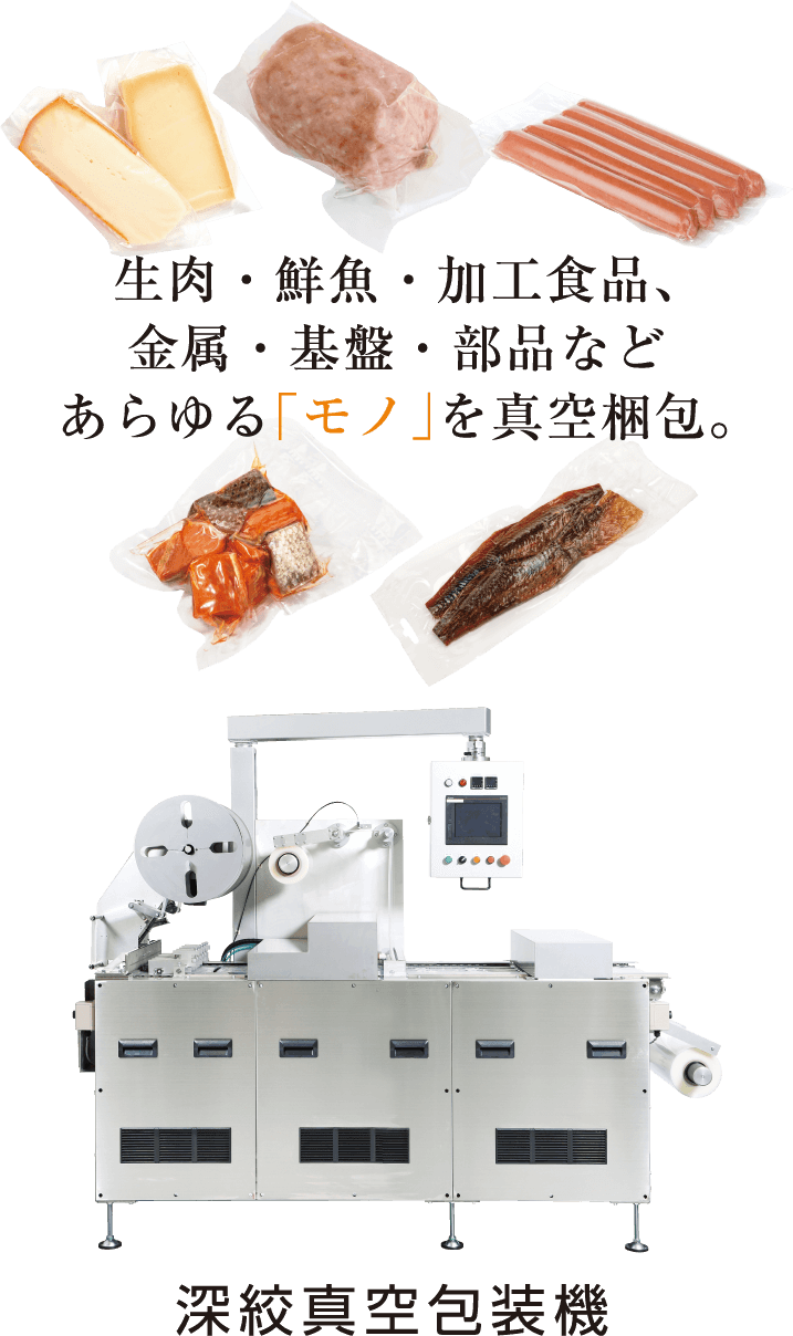 生肉・鮮魚・加工食品、金属・基盤・部品などあらゆる「モノ」を真空梱包。深絞真空包装機